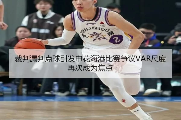裁判漏判点球引发申花海港比赛争议VAR尺度再次成为焦点