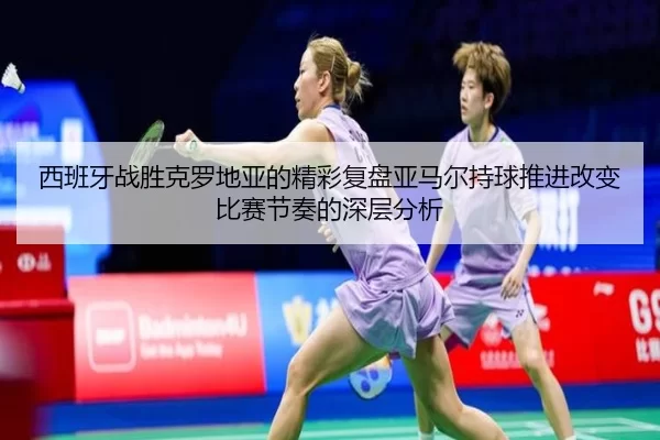 西班牙战胜克罗地亚的精彩复盘亚马尔持球推进改变比赛节奏的深层分析