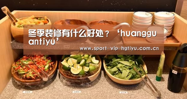 冬季装修有什么好处？‘huangguantiyu’(图3)